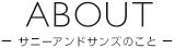 ABOUT サニーアンドサンズのこと